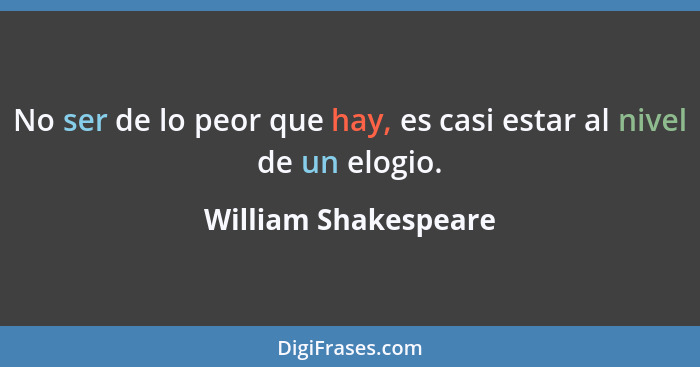 No ser de lo peor que hay, es casi estar al nivel de un elogio.... - William Shakespeare