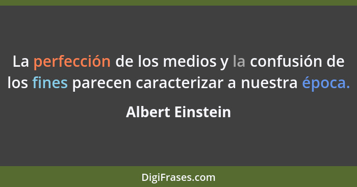 La perfección de los medios y la confusión de los fines parecen caracterizar a nuestra época.... - Albert Einstein