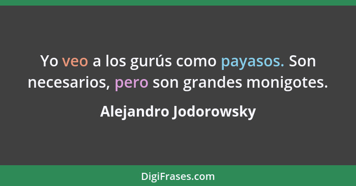 Yo veo a los gurús como payasos. Son necesarios, pero son grandes monigotes.... - Alejandro Jodorowsky