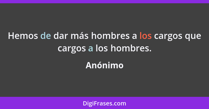 Hemos de dar más hombres a los cargos que cargos a los hombres.... - Anónimo