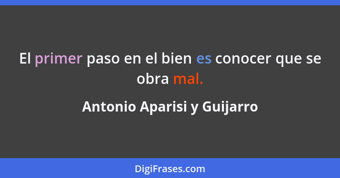 El primer paso en el bien es conocer que se obra mal.... - Antonio Aparisi y Guijarro