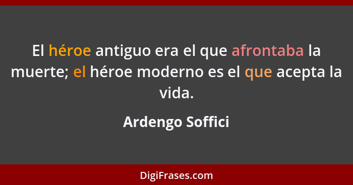 El héroe antiguo era el que afrontaba la muerte; el héroe moderno es el que acepta la vida.... - Ardengo Soffici