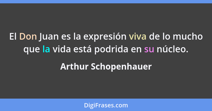 El Don Juan es la expresión viva de lo mucho que la vida está podrida en su núcleo.... - Arthur Schopenhauer