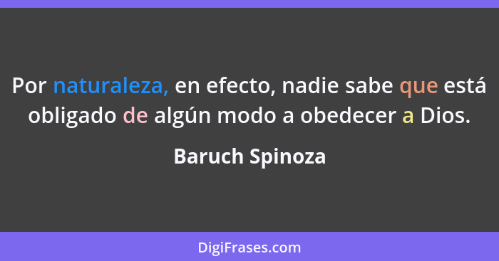 Por naturaleza, en efecto, nadie sabe que está obligado de algún modo a obedecer a Dios.... - Baruch Spinoza