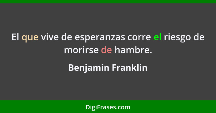 El que vive de esperanzas corre el riesgo de morirse de hambre.... - Benjamin Franklin