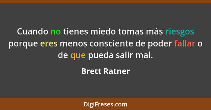 Cuando no tienes miedo tomas más riesgos porque eres menos consciente de poder fallar o de que pueda salir mal.... - Brett Ratner