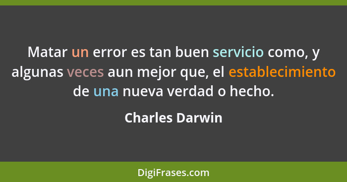 Matar un error es tan buen servicio como, y algunas veces aun mejor que, el establecimiento de una nueva verdad o hecho.... - Charles Darwin