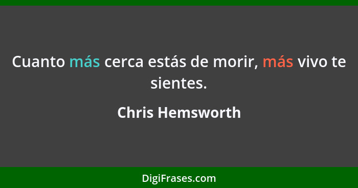 Cuanto más cerca estás de morir, más vivo te sientes.... - Chris Hemsworth