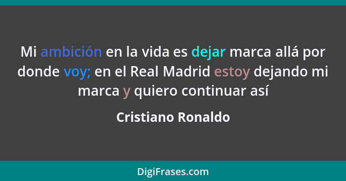 Mi ambición en la vida es dejar marca allá por donde voy; en el Real Madrid estoy dejando mi marca y quiero continuar así... - Cristiano Ronaldo