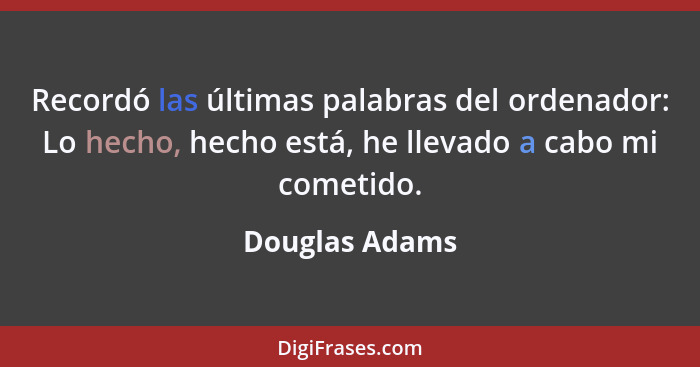Recordó las últimas palabras del ordenador: Lo hecho, hecho está, he llevado a cabo mi cometido.... - Douglas Adams