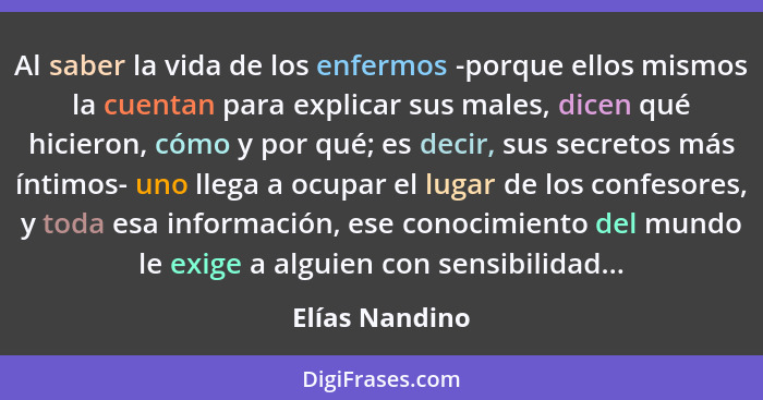 Al saber la vida de los enfermos -porque ellos mismos la cuentan para explicar sus males, dicen qué hicieron, cómo y por qué; es decir... - Elías Nandino