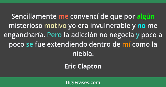 Sencillamente me convencí de que por algún misterioso motivo yo era invulnerable y no me engancharía. Pero la adicción no negocia y poc... - Eric Clapton