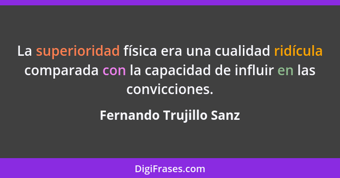 La superioridad física era una cualidad ridícula comparada con la capacidad de influir en las convicciones.... - Fernando Trujillo Sanz