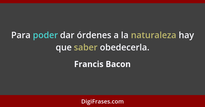 Para poder dar órdenes a la naturaleza hay que saber obedecerla.... - Francis Bacon