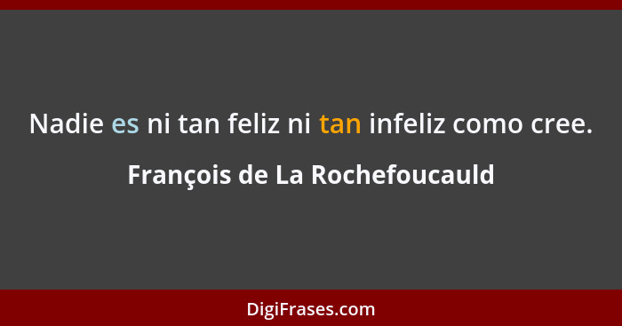 Nadie es ni tan feliz ni tan infeliz como cree.... - François de La Rochefoucauld