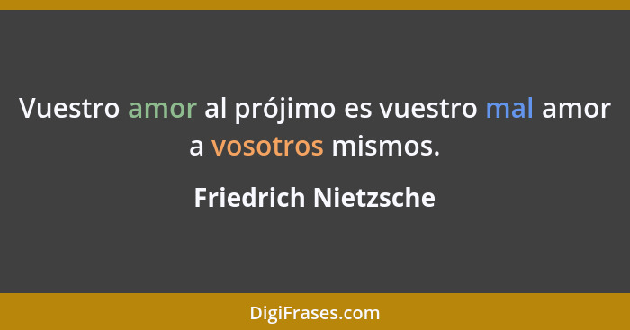 Vuestro amor al prójimo es vuestro mal amor a vosotros mismos.... - Friedrich Nietzsche