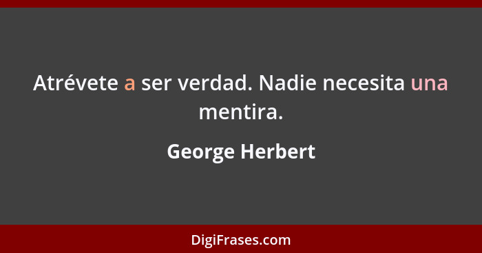 Atrévete a ser verdad. Nadie necesita una mentira.... - George Herbert