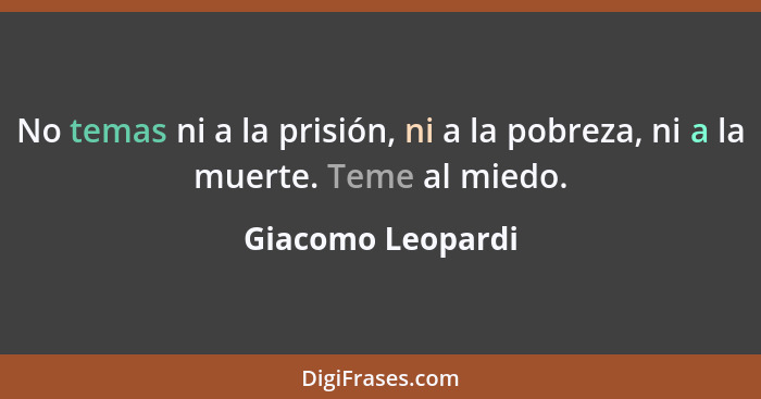 No temas ni a la prisión, ni a la pobreza, ni a la muerte. Teme al miedo.... - Giacomo Leopardi