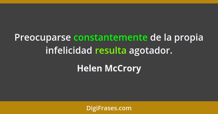 Preocuparse constantemente de la propia infelicidad resulta agotador.... - Helen McCrory