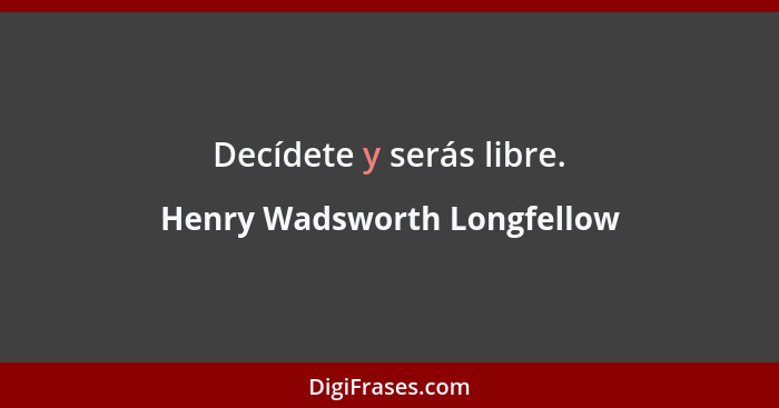 Decídete y serás libre.... - Henry Wadsworth Longfellow
