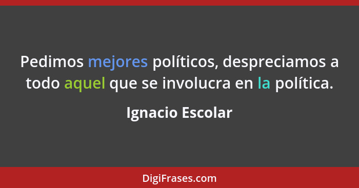 Pedimos mejores políticos, despreciamos a todo aquel que se involucra en la política.... - Ignacio Escolar