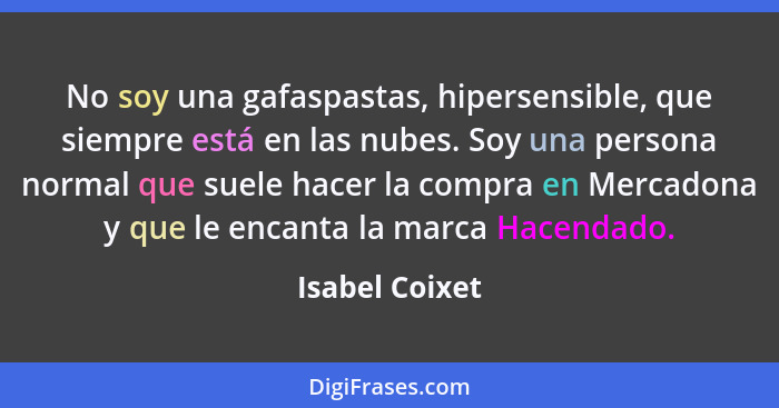 No soy una gafaspastas, hipersensible, que siempre está en las nubes. Soy una persona normal que suele hacer la compra en Mercadona y... - Isabel Coixet