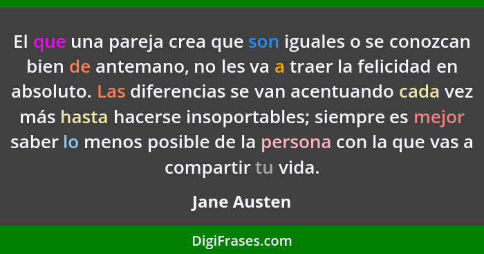 El que una pareja crea que son iguales o se conozcan bien de antemano, no les va a traer la felicidad en absoluto. Las diferencias se va... - Jane Austen