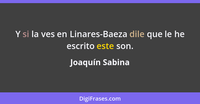 Y si la ves en Linares-Baeza dile que le he escrito este son.... - Joaquín Sabina