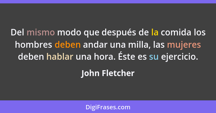 Del mismo modo que después de la comida los hombres deben andar una milla, las mujeres deben hablar una hora. Éste es su ejercicio.... - John Fletcher