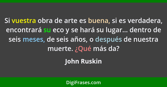 Si vuestra obra de arte es buena, si es verdadera, encontrará su eco y se hará su lugar... dentro de seis meses, de seis años, o después... - John Ruskin