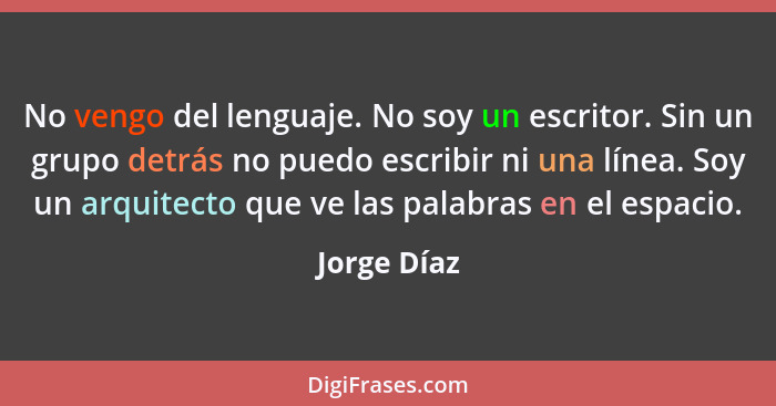 No vengo del lenguaje. No soy un escritor. Sin un grupo detrás no puedo escribir ni una línea. Soy un arquitecto que ve las palabras en e... - Jorge Díaz