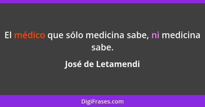 El médico que sólo medicina sabe, ni medicina sabe.... - José de Letamendi