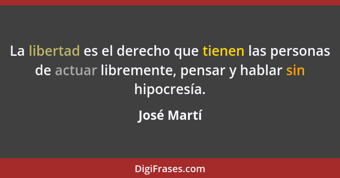 La libertad es el derecho que tienen las personas de actuar libremente, pensar y hablar sin hipocresía.... - José Martí