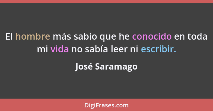 El hombre más sabio que he conocido en toda mi vida no sabía leer ni escribir.... - José Saramago