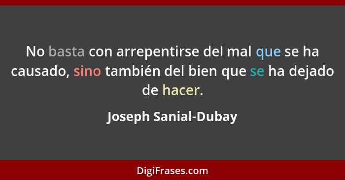 No basta con arrepentirse del mal que se ha causado, sino también del bien que se ha dejado de hacer.... - Joseph Sanial-Dubay