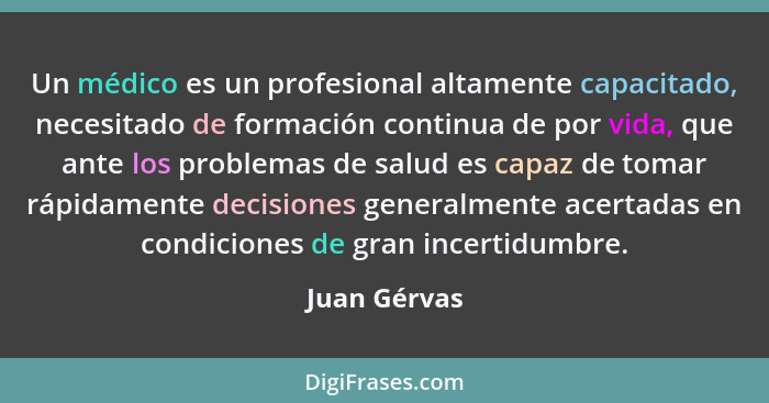 Un médico es un profesional altamente capacitado, necesitado de formación continua de por vida, que ante los problemas de salud es capaz... - Juan Gérvas