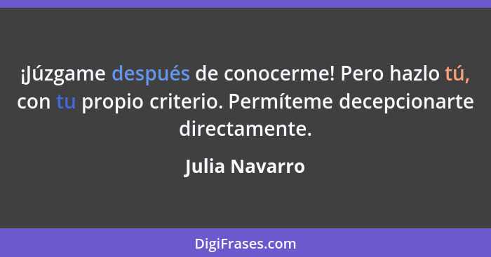 ¡Júzgame después de conocerme! Pero hazlo tú, con tu propio criterio. Permíteme decepcionarte directamente.... - Julia Navarro