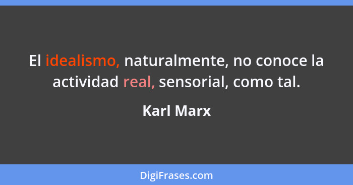 El idealismo, naturalmente, no conoce la actividad real, sensorial, como tal.... - Karl Marx