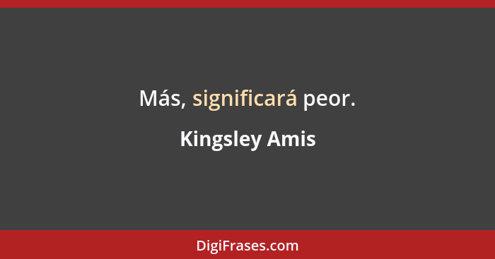 Más, significará peor.... - Kingsley Amis