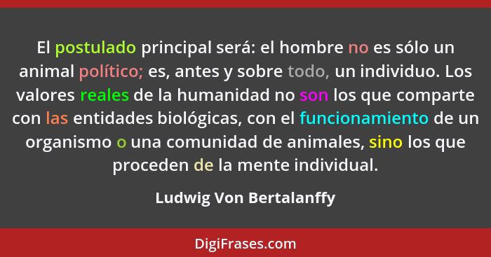 El postulado principal será: el hombre no es sólo un animal político; es, antes y sobre todo, un individuo. Los valores reale... - Ludwig Von Bertalanffy