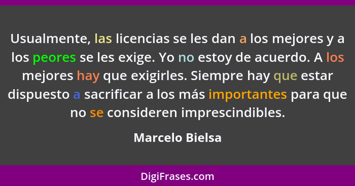 Usualmente, las licencias se les dan a los mejores y a los peores se les exige. Yo no estoy de acuerdo. A los mejores hay que exigirl... - Marcelo Bielsa