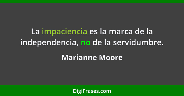 La impaciencia es la marca de la independencia, no de la servidumbre.... - Marianne Moore
