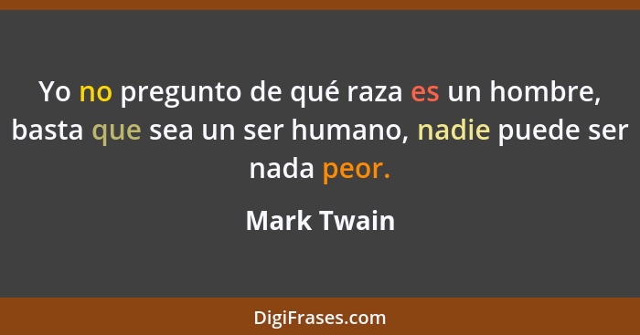 Yo no pregunto de qué raza es un hombre, basta que sea un ser humano, nadie puede ser nada peor.... - Mark Twain