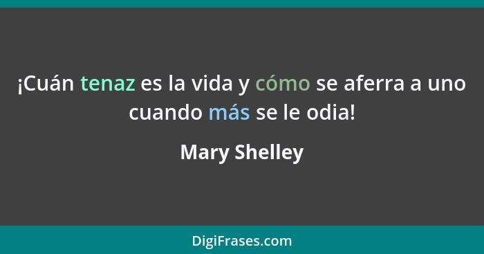 ¡Cuán tenaz es la vida y cómo se aferra a uno cuando más se le odia!... - Mary Shelley