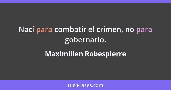 Nací para combatir el crimen, no para gobernarlo.... - Maximilien Robespierre