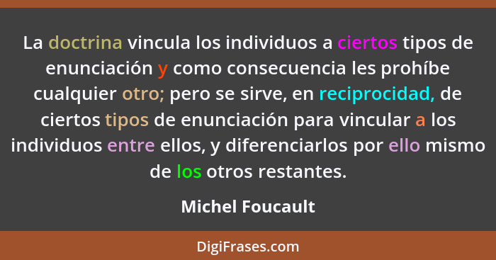 La doctrina vincula los individuos a ciertos tipos de enunciación y como consecuencia les prohíbe cualquier otro; pero se sirve, en... - Michel Foucault