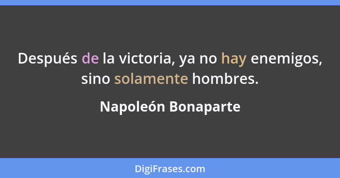 Después de la victoria, ya no hay enemigos, sino solamente hombres.... - Napoleón Bonaparte