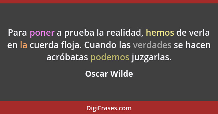 Para poner a prueba la realidad, hemos de verla en la cuerda floja. Cuando las verdades se hacen acróbatas podemos juzgarlas.... - Oscar Wilde