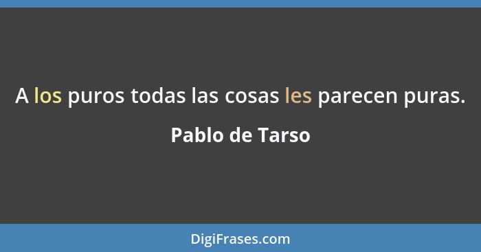 A los puros todas las cosas les parecen puras.... - Pablo de Tarso