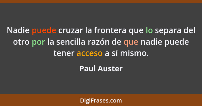 Nadie puede cruzar la frontera que lo separa del otro por la sencilla razón de que nadie puede tener acceso a sí mismo.... - Paul Auster